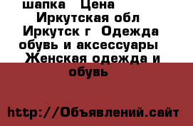 шапка › Цена ­ 3 000 - Иркутская обл., Иркутск г. Одежда, обувь и аксессуары » Женская одежда и обувь   